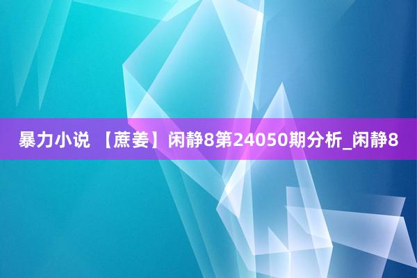 暴力小说 【蔗姜】闲静8第24050期分析_闲静8