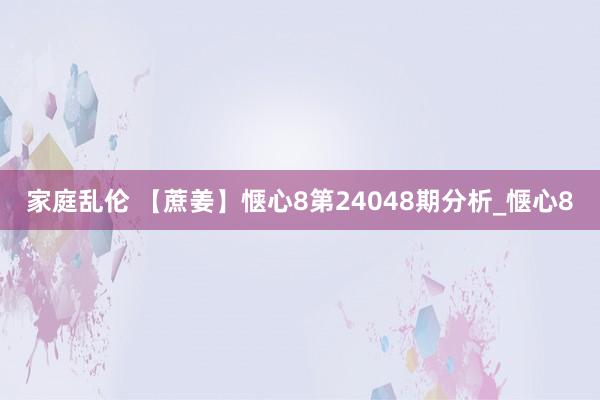 家庭乱伦 【蔗姜】惬心8第24048期分析_惬心8