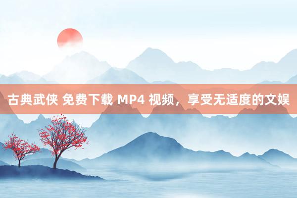 古典武侠 免费下载 MP4 视频，享受无适度的文娱