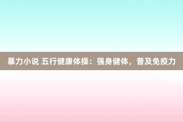 暴力小说 五行健康体操：强身健体，普及免疫力