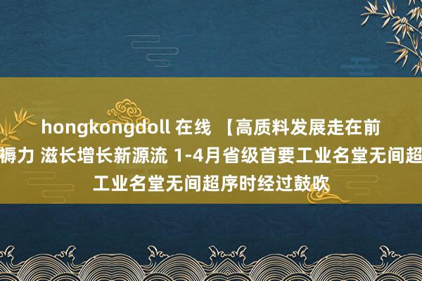 hongkongdoll 在线 【高质料发展走在前】聚焦新质坐褥力 滋长增长新源流 1-4月省级首要工业名堂无间超序时经过鼓吹