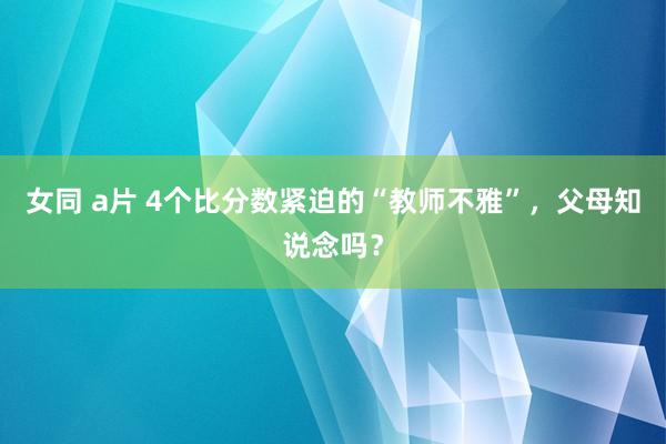 女同 a片 4个比分数紧迫的“教师不雅”，父母知说念吗？