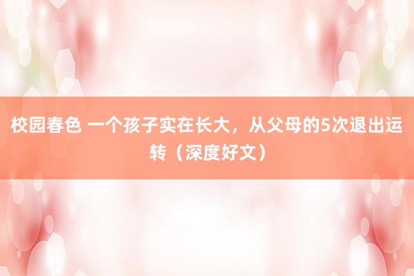 校园春色 一个孩子实在长大，从父母的5次退出运转（深度好文）