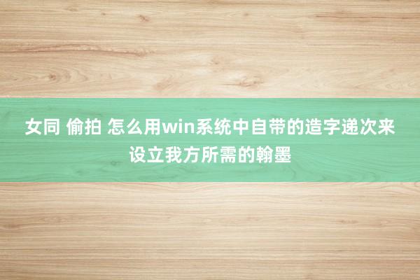 女同 偷拍 怎么用win系统中自带的造字递次来设立我方所需的翰墨