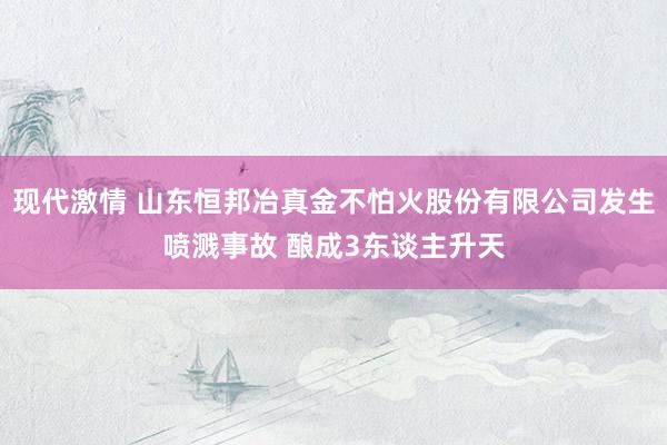 现代激情 山东恒邦冶真金不怕火股份有限公司发生喷溅事故 酿成3东谈主升天