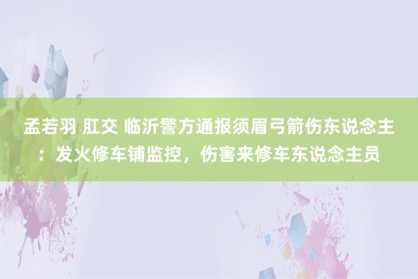 孟若羽 肛交 临沂警方通报须眉弓箭伤东说念主：发火修车铺监控，伤害来修车东说念主员