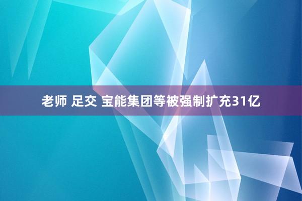 老师 足交 宝能集团等被强制扩充31亿