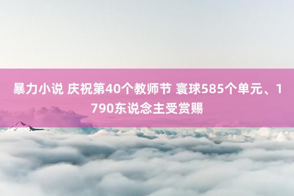 暴力小说 庆祝第40个教师节 寰球585个单元、1790东说念主受赏赐