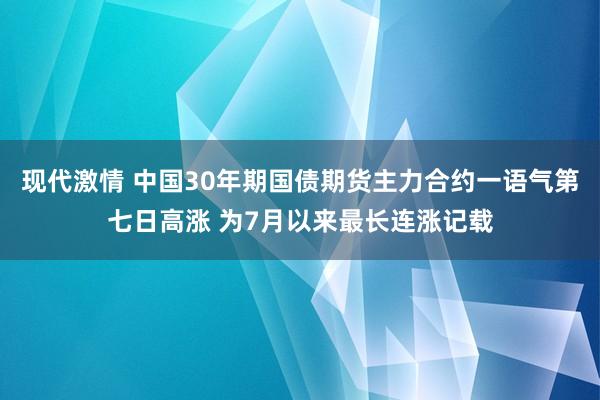 现代激情 中国30年期国债期货主力合约一语气第七日高涨 为7月以来最长连涨记载