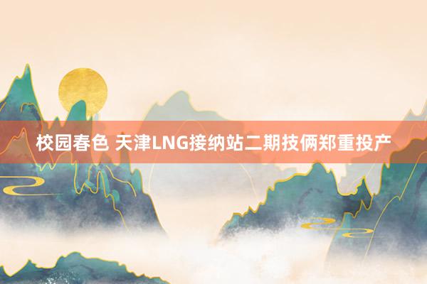 校园春色 天津LNG接纳站二期技俩郑重投产