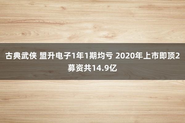 古典武侠 盟升电子1年1期均亏 2020年上市即顶2募资共14.9亿