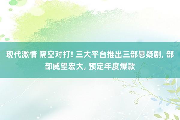 现代激情 隔空对打! 三大平台推出三部悬疑剧， 部部威望宏大， 预定年度爆款