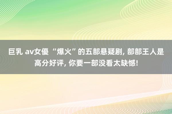 巨乳 av女優 “爆火”的五部悬疑剧， 部部王人是高分好评， 你要一部没看太缺憾!