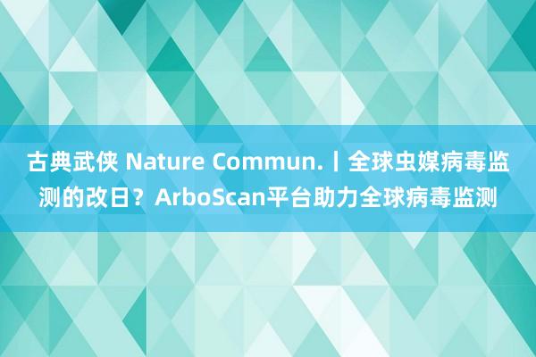 古典武侠 Nature Commun.丨全球虫媒病毒监测的改日？ArboScan平台助力全球病毒监测