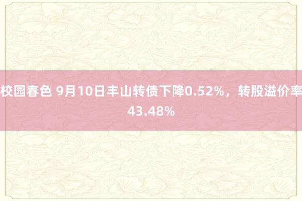 校园春色 9月10日丰山转债下降0.52%，转股溢价率43.48%