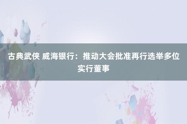 古典武侠 威海银行：推动大会批准再行选举多位实行董事