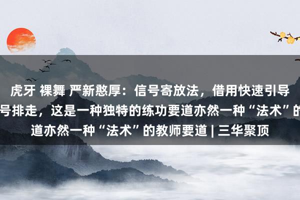 虎牙 裸舞 严新憨厚：信号寄放法，借用快速引导的物体寄放信号把信号排走，这是一种独特的练功要道亦然一种“法术”的教师要道 | 三华聚顶