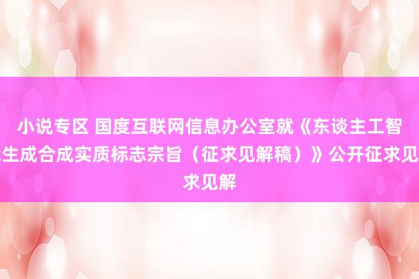 小说专区 国度互联网信息办公室就《东谈主工智能生成合成实质标志宗旨（征求见解稿）》公开征求见解