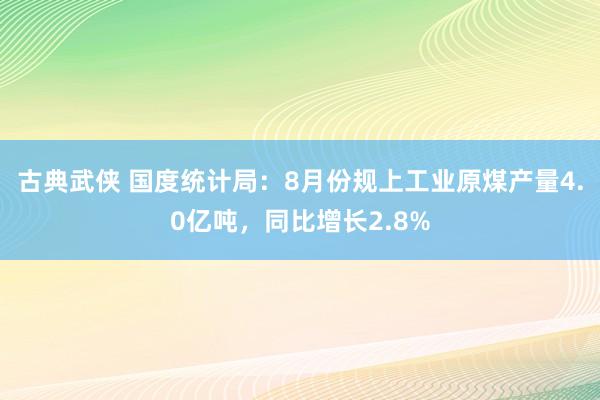 古典武侠 国度统计局：8月份规上工业原煤产量4.0亿吨，同比增长2.8%