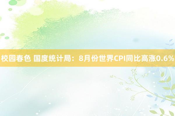 校园春色 国度统计局：8月份世界CPI同比高涨0.6%