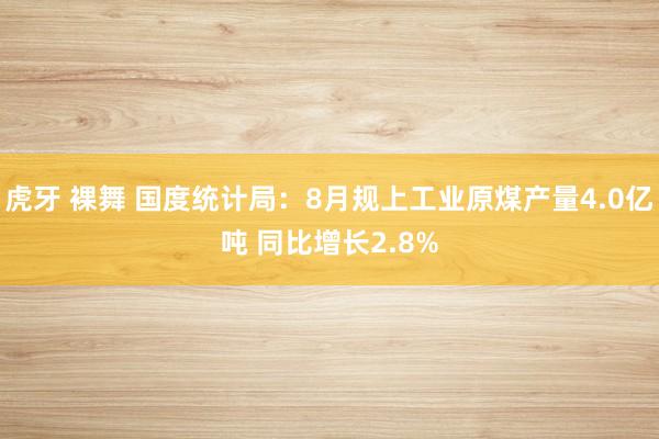 虎牙 裸舞 国度统计局：8月规上工业原煤产量4.0亿吨 同比增长2.8%