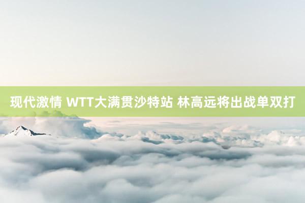 现代激情 WTT大满贯沙特站 林高远将出战单双打