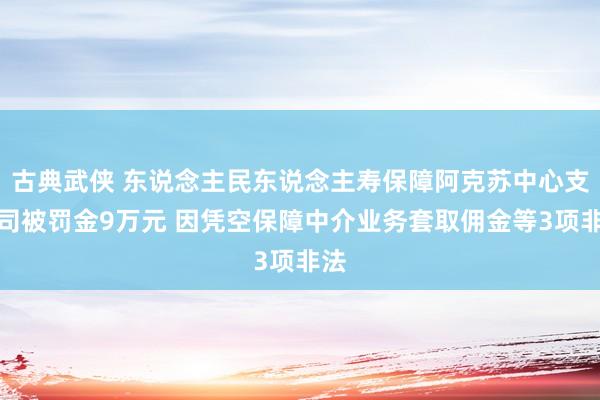 古典武侠 东说念主民东说念主寿保障阿克苏中心支公司被罚金9万元 因凭空保障中介业务套取佣金等3项非法