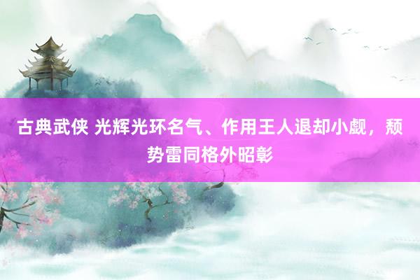 古典武侠 光辉光环名气、作用王人退却小觑，颓势雷同格外昭彰