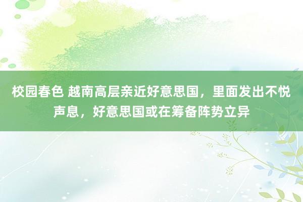 校园春色 越南高层亲近好意思国，里面发出不悦声息，好意思国或在筹备阵势立异