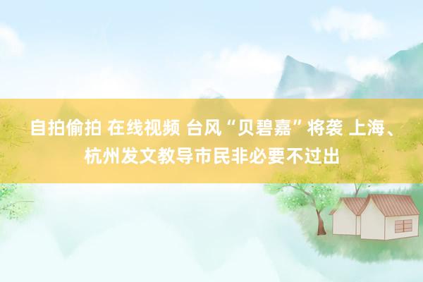 自拍偷拍 在线视频 台风“贝碧嘉”将袭 上海、杭州发文教导市民非必要不过出