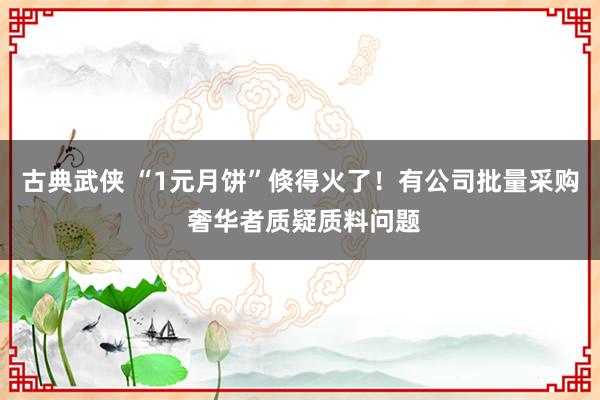 古典武侠 “1元月饼”倏得火了！有公司批量采购 奢华者质疑质料问题