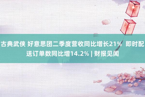 古典武侠 好意思团二季度营收同比增长21%  即时配送订单数同比增14.2% | 财报见闻