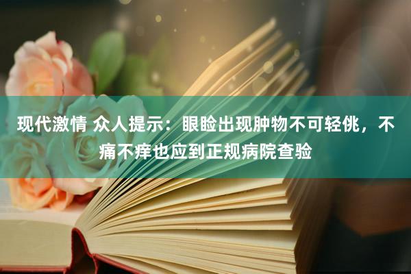 现代激情 众人提示：眼睑出现肿物不可轻佻，不痛不痒也应到正规病院查验