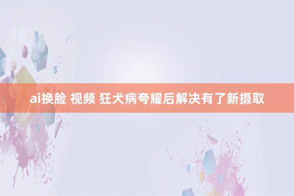 ai换脸 视频 狂犬病夸耀后解决有了新摄取