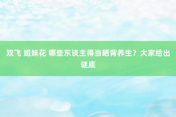 双飞 姐妹花 哪些东谈主得当晒背养生？大家给出谜底