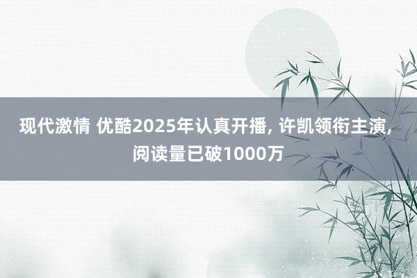 现代激情 优酷2025年认真开播， 许凯领衔主演， 阅读量已破1000万