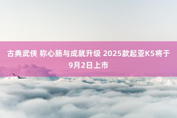 古典武侠 称心肠与成就升级 2025款起亚K5将于9月2日上市