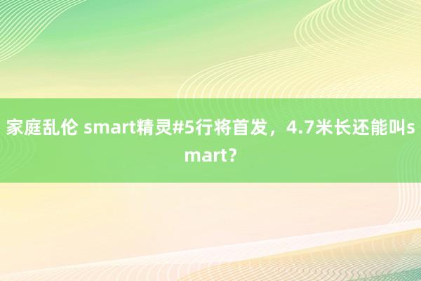 家庭乱伦 smart精灵#5行将首发，4.7米长还能叫smart？