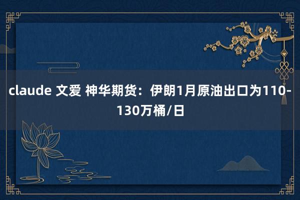 claude 文爱 神华期货：伊朗1月原油出口为110-130万桶/日