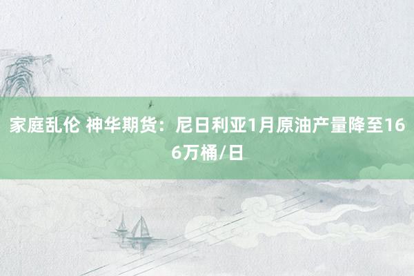 家庭乱伦 神华期货：尼日利亚1月原油产量降至166万桶/日