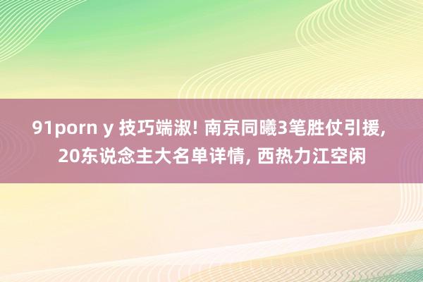 91porn y 技巧端淑! 南京同曦3笔胜仗引援， 20东说念主大名单详情， 西热力江空闲