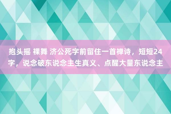 抱头摇 裸舞 济公死字前留住一首禅诗，短短24字，说念破东说念主生真义、点醒大量东说念主