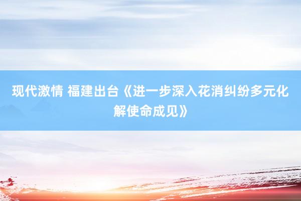 现代激情 福建出台《进一步深入花消纠纷多元化解使命成见》