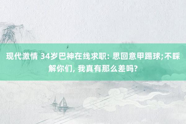 现代激情 34岁巴神在线求职: 思回意甲踢球;不睬解你们， 我真有那么差吗?