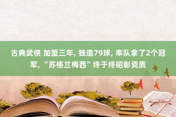 古典武侠 加盟三年， 独造79球， 率队拿了2个冠军， “苏格兰梅西”终于终昭彰资质