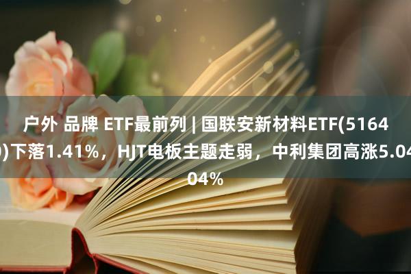 户外 品牌 ETF最前列 | 国联安新材料ETF(516480)下落1.41%，HJT电板主题走弱，中利集团高涨5.04%