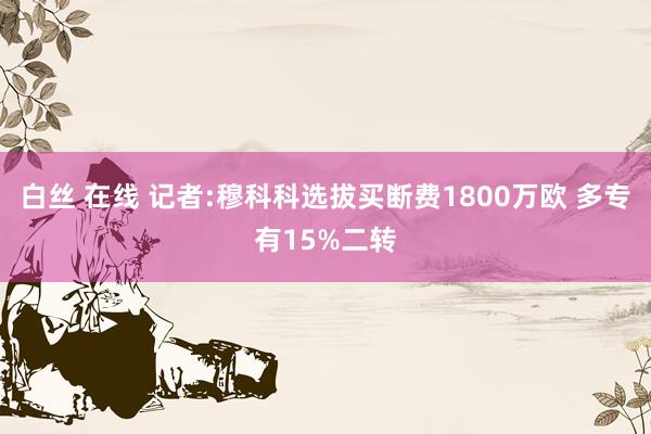 白丝 在线 记者:穆科科选拔买断费1800万欧 多专有15%二转