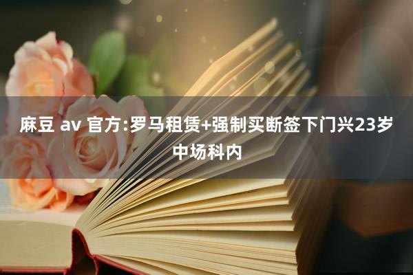 麻豆 av 官方:罗马租赁+强制买断签下门兴23岁中场科内