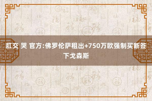 肛交 哭 官方:佛罗伦萨租出+750万欧强制买断签下戈森斯