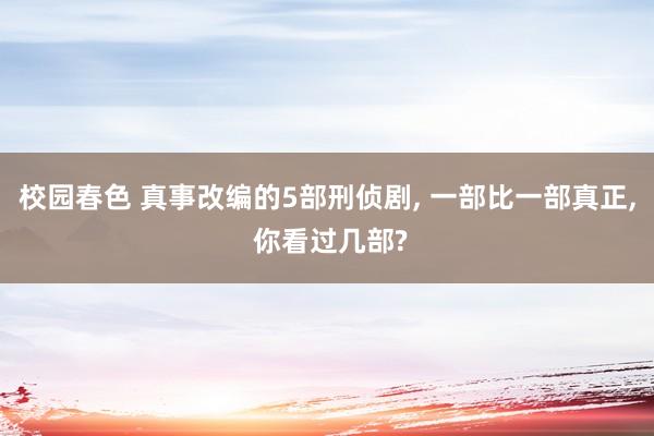 校园春色 真事改编的5部刑侦剧， 一部比一部真正， 你看过几部?